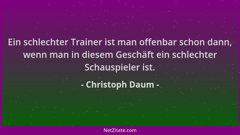 Christoph Daum - Ein schlechter Trainer ist man offenbar schon dann, wenn man in diesem Geschäft ein schlechter Schauspiele...