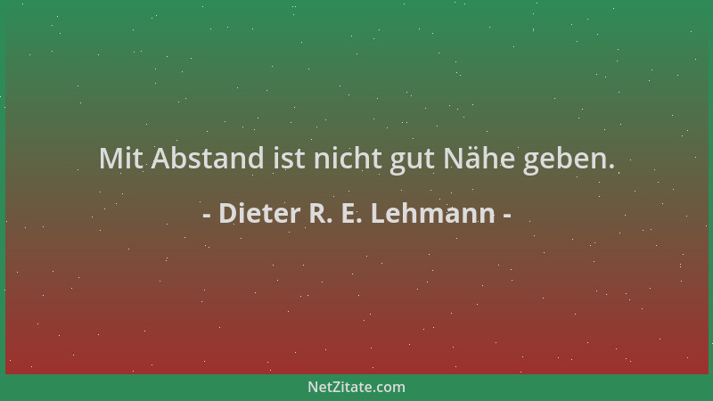 Dieter R. E. Lehmann - Mit Abstand ist nicht gut Nähe geben....