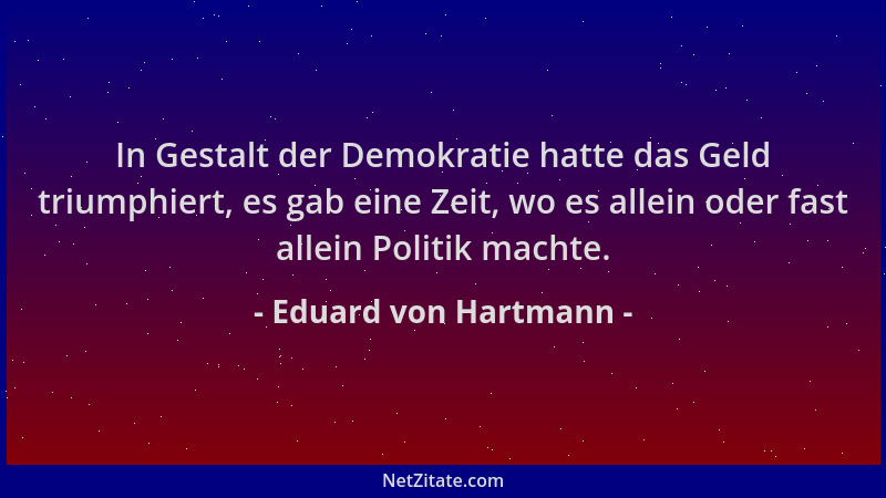 Eduard von Hartmann - In Gestalt der Demokratie hatte das Geld triumphiert, es gab eine Zeit, wo es allein oder fast allein...