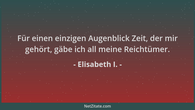 Elisabeth I. - Für einen einzigen Augenblick Zeit, der mir gehört, gäbe ich all meine Reichtümer....