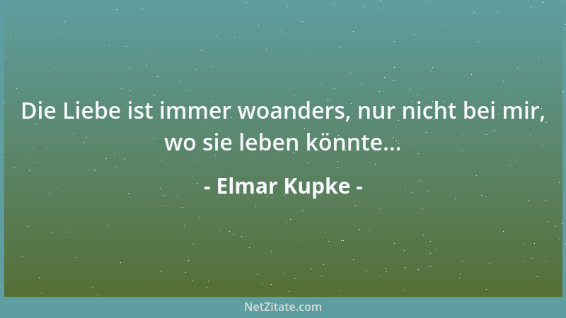 Elmar Kupke - Die Liebe ist immer woanders, nur nicht bei mir, wo sie leben könnte......