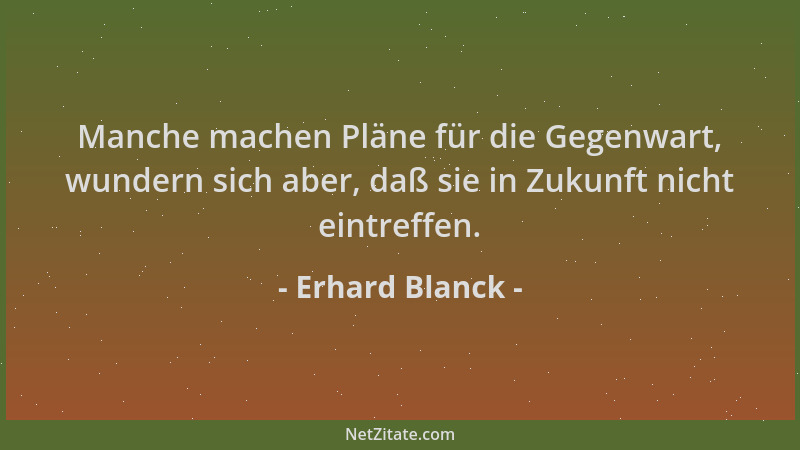 Erhard Blanck - Manche machen Pläne für die Gegenwart, wundern sich aber, daß sie in Zukunft nicht eintreffen....