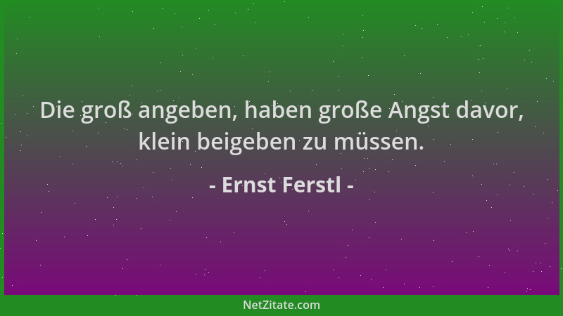 Ernst Ferstl - Die groß angeben, haben große Angst davor, klein beigeben zu müssen....