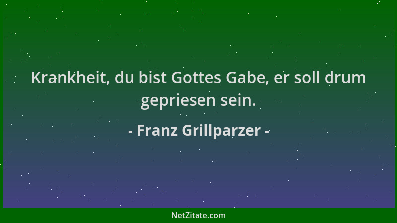 Franz Grillparzer - Krankheit, du bist Gottes Gabe, er soll drum gepriesen sein....