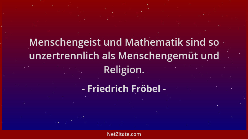 Friedrich Fröbel - Menschengeist und Mathematik sind so unzertrennlich als Menschengemüt und Religion....