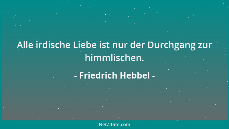 Friedrich Hebbel - Alle irdische Liebe ist nur der Durchgang zur himmlischen....