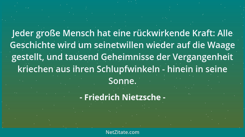 Friedrich Nietzsche - Jeder große Mensch hat eine rückwirkende Kraft: Alle Geschichte wird um seinetwillen wieder auf die W...