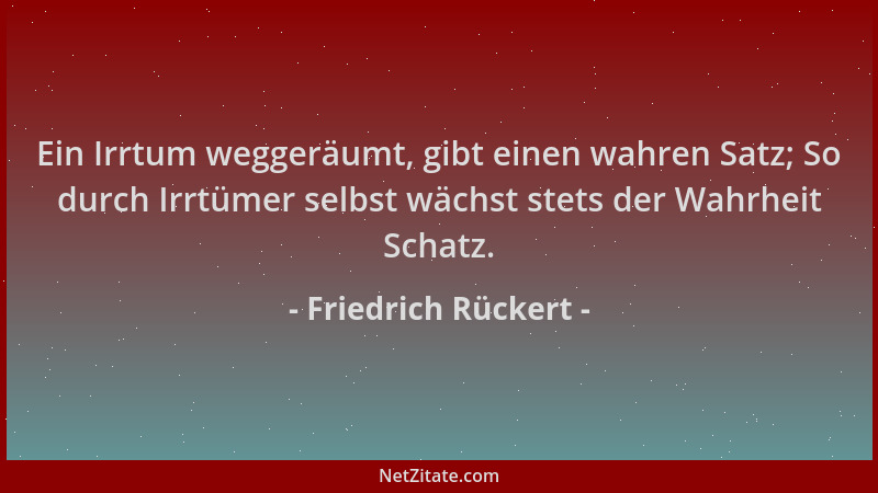 Friedrich Rückert - Ein Irrtum weggeräumt, gibt einen wahren Satz; So durch Irrtümer selbst wächst stets der Wahrheit Schat...