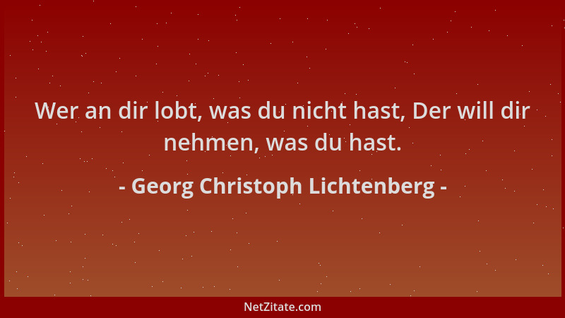 Georg Christoph Lichtenberg - Wer an dir lobt, was du nicht hast, Der will dir nehmen, was du hast....