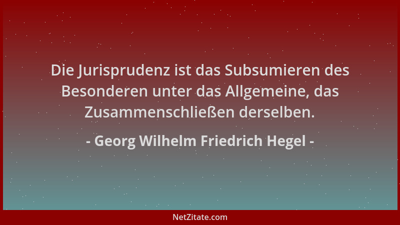 Georg Wilhelm Friedrich Hegel - Die Jurisprudenz ist das Subsumieren des Besonderen unter das Allgemeine, das Zusammenschli...