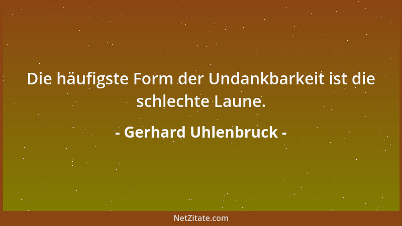 Gerhard Uhlenbruck - Die häufigste Form der Undankbarkeit ist die schlechte Laune....