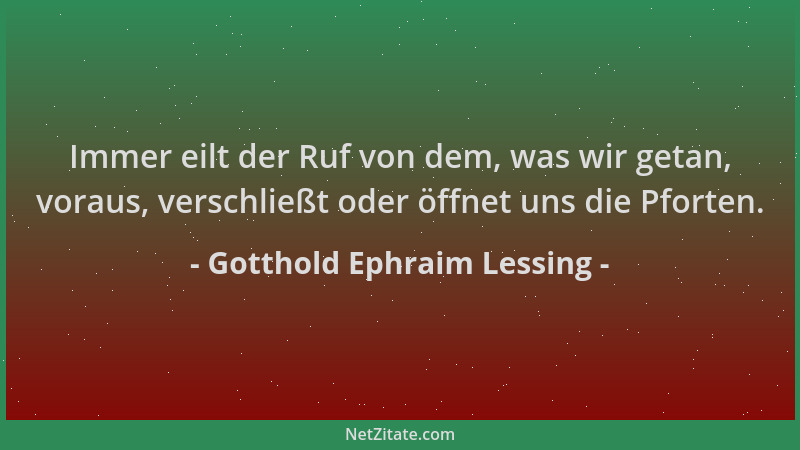 Gotthold Ephraim Lessing - Immer eilt der Ruf von dem, was wir getan, voraus, verschließt oder öffnet uns die Pforten....