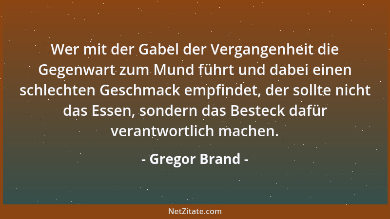 Gregor Brand - Wer mit der Gabel der Vergangenheit die Gegenwart zum Mund führt und dabei einen schlechten Geschmack empfin...