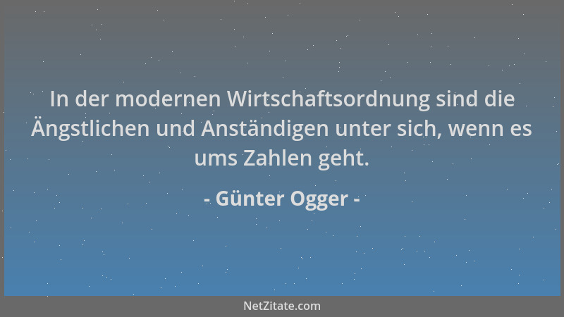 Günter Ogger - In der modernen Wirtschaftsordnung sind die Ängstlichen und Anständigen unter sich, wenn es ums Zahlen geht....