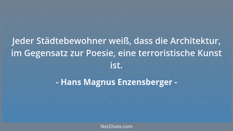 Hans Magnus Enzensberger - Jeder Städtebewohner weiß, dass die Architektur, im Gegensatz zur Poesie, eine terroristische Ku...