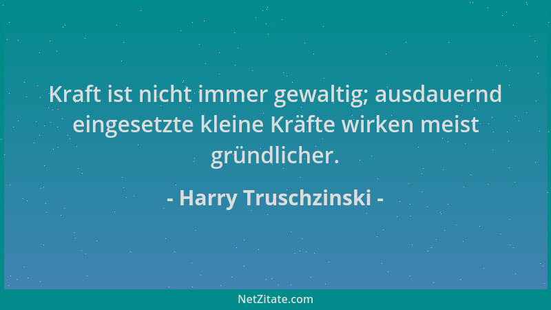 Harry Truschzinski - Kraft ist nicht immer gewaltig; ausdauernd eingesetzte kleine Kräfte wirken meist gründlicher....