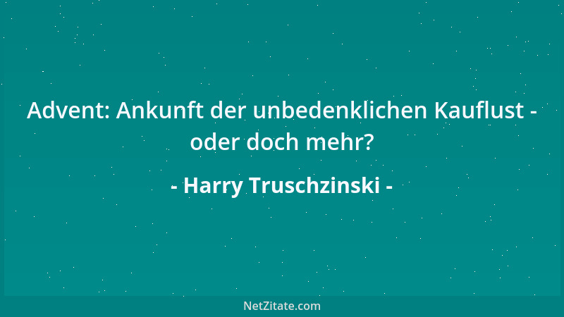 Harry Truschzinski - Advent: Ankunft der unbedenklichen Kauflust - oder doch mehr?...