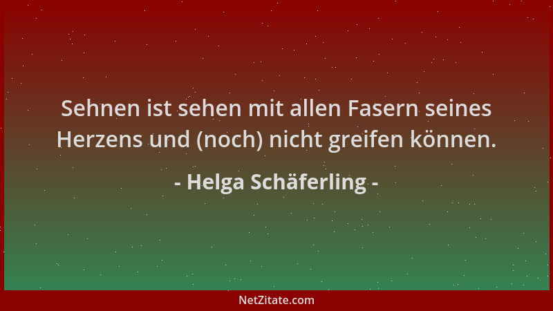 Helga Schäferling - Sehnen ist sehen mit allen Fasern seines Herzens und (noch) nicht greifen können....