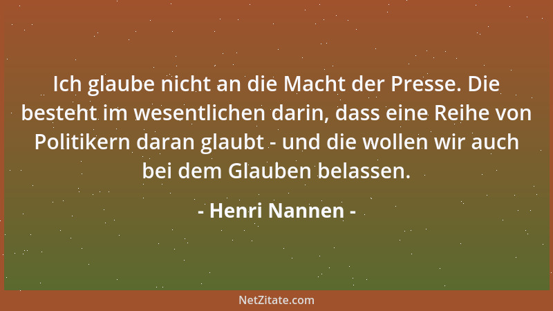 Henri Nannen - Ich glaube nicht an die Macht der Presse. Die besteht im wesentlichen darin, dass eine Reihe von Politikern...