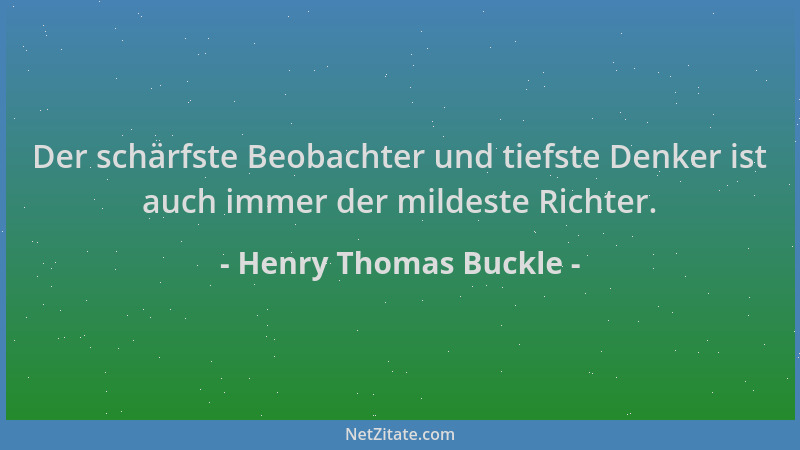Henry Thomas Buckle - Der schärfste Beobachter und tiefste Denker ist auch immer der mildeste Richter....