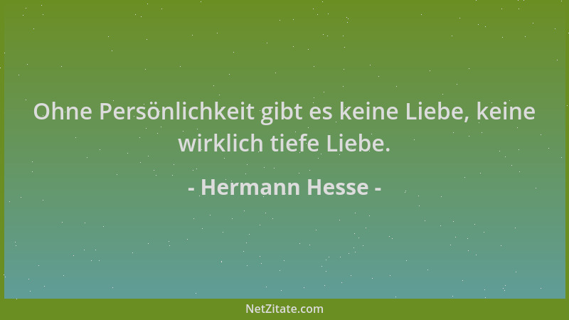 Hermann Hesse - Ohne Persönlichkeit gibt es keine Liebe, keine wirklich tiefe Liebe....
