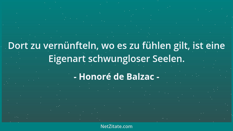 Honoré de Balzac - Dort zu vernünfteln, wo es zu fühlen gilt, ist eine Eigenart schwungloser Seelen....