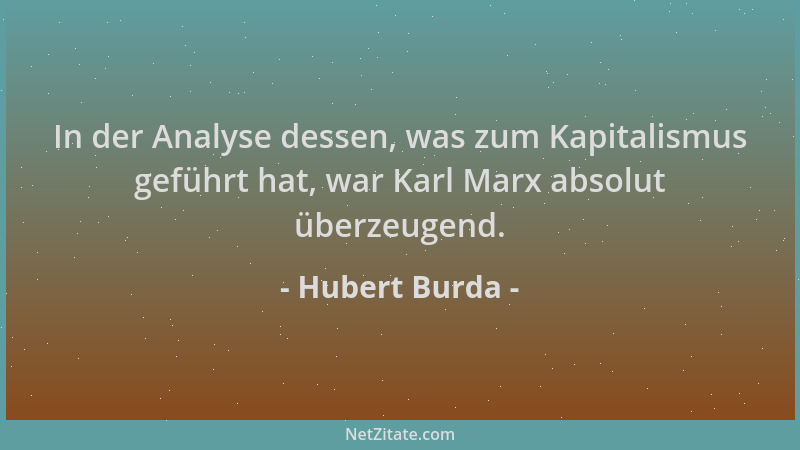 Hubert Burda - In der Analyse dessen, was zum Kapitalismus geführt hat, war Karl Marx absolut überzeugend....