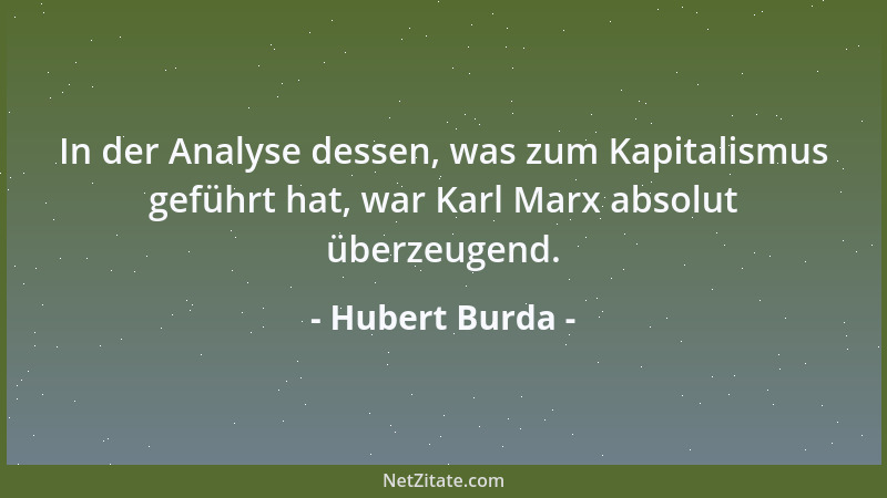 Hubert Burda - In der Analyse dessen, was zum Kapitalismus geführt hat, war Karl Marx absolut überzeugend....
