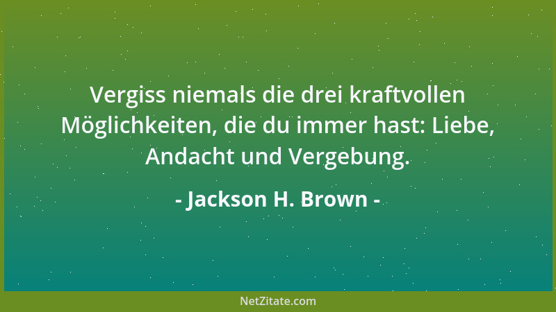 Jackson H. Brown - Vergiss niemals die drei kraftvollen Möglichkeiten, die du immer hast: Liebe, Andacht und Vergebung....