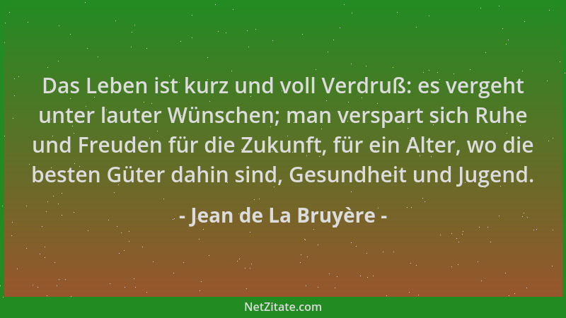 Jean de La Bruyère - Das Leben ist kurz und voll Verdruß: es vergeht unter lauter Wünschen; man verspart sich Ruhe und Freu...