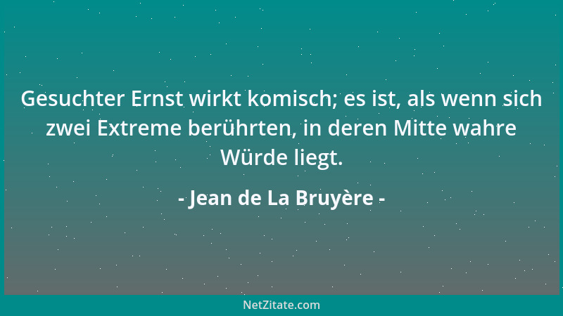 Jean de La Bruyère - Gesuchter Ernst wirkt komisch; es ist, als wenn sich zwei Extreme berührten, in deren Mitte wahre Würd...