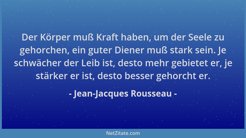 Jean-Jacques Rousseau - Der Körper muß Kraft haben, um der Seele zu gehorchen, ein guter Diener muß stark sein. Je schwäche...