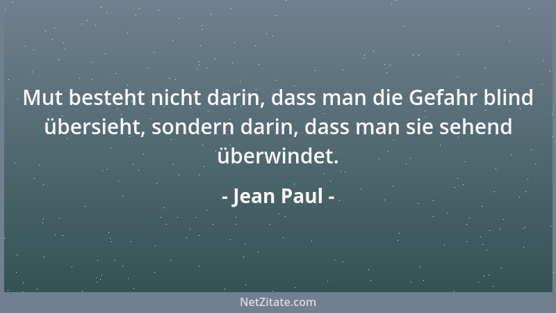 Jean Paul - Mut besteht nicht darin, dass man die Gefahr blind übersieht, sondern darin, dass man sie sehend überwindet....