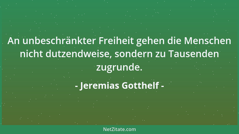 Jeremias Gotthelf - An unbeschränkter Freiheit gehen die Menschen nicht dutzendweise, sondern zu Tausenden zugrunde....