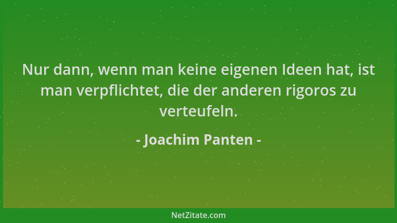 Joachim Panten - Nur dann, wenn man keine eigenen Ideen hat, ist man verpflichtet, die der anderen rigoros zu verteufeln....