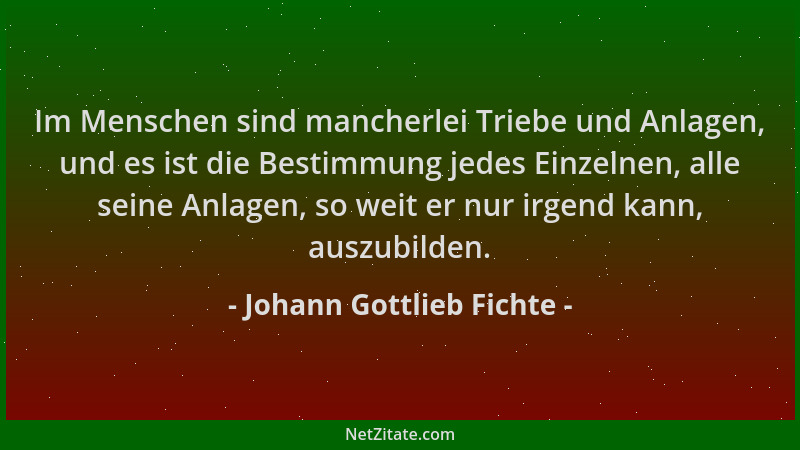 Johann Gottlieb Fichte - Im Menschen sind mancherlei Triebe und Anlagen, und es ist die Bestimmung jedes Einzelnen, alle se...