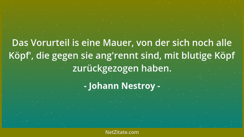 Johann Nestroy - Das Vorurteil is eine Mauer, von der sich noch alle Köpf ', die gegen sie ang 'rennt sind, mit blutige Köpf...