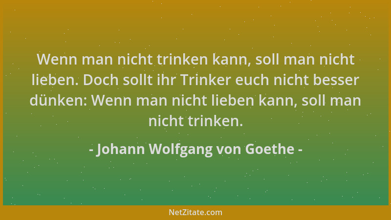 Johann Wolfgang von Goethe - Wenn man nicht trinken kann, soll man nicht lieben. Doch sollt ihr Trinker euch nicht besser d...