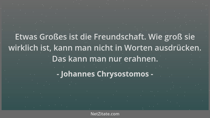 Johannes Chrysostomos - Etwas Großes ist die Freundschaft. Wie groß sie wirklich ist, kann man nicht in Worten ausdrücken....