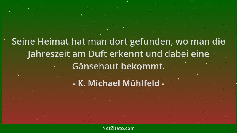 K. Michael Mühlfeld - Seine Heimat hat man dort gefunden, wo man die Jahreszeit am Duft erkennt und dabei eine Gänsehaut be...