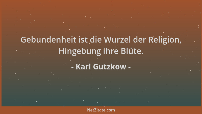 Karl Gutzkow - Gebundenheit ist die Wurzel der Religion, Hingebung ihre Blüte....