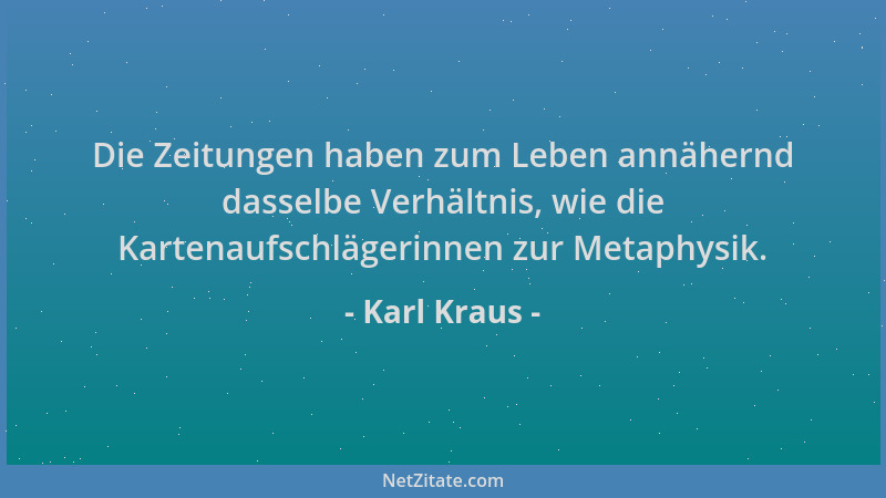 Karl Kraus - Die Zeitungen haben zum Leben annähernd dasselbe Verhältnis, wie die Kartenaufschlägerinnen zur Metaphysik....