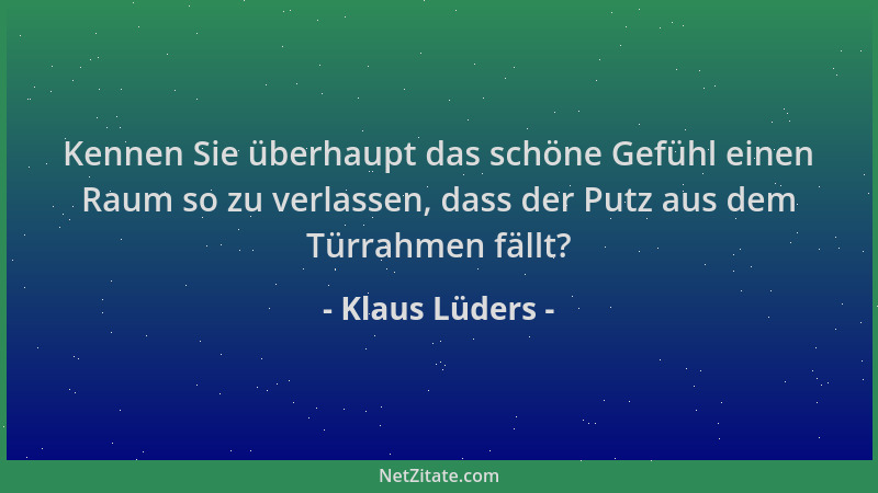 Klaus Lüders - Kennen Sie überhaupt das schöne Gefühl einen Raum so zu verlassen, dass der Putz aus dem Türrahmen fällt?...