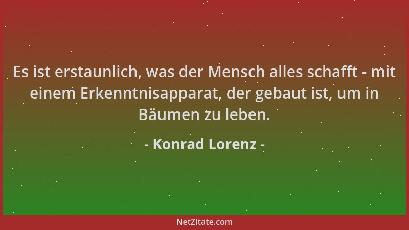 Konrad Lorenz - Es ist erstaunlich, was der Mensch alles schafft - mit einem Erkenntnisapparat, der gebaut ist, um in Bäume...