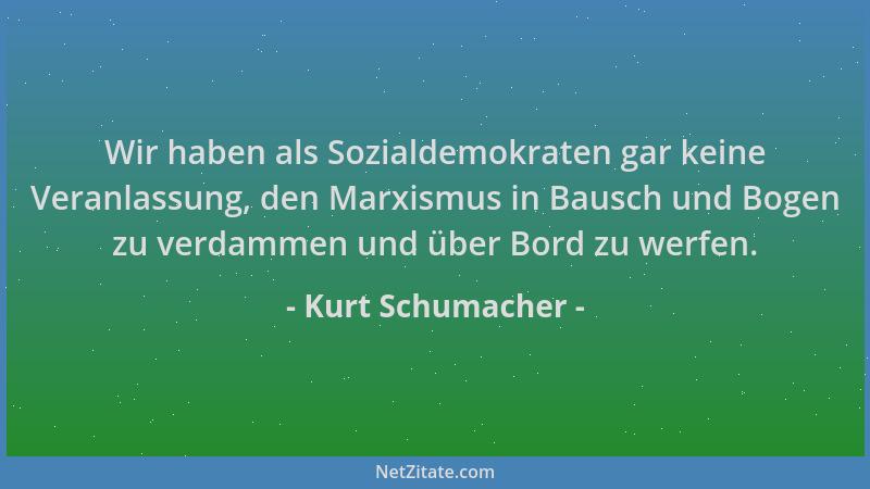 Kurt Schumacher - Wir haben als Sozialdemokraten gar keine Veranlassung, den Marxismus in Bausch und Bogen zu verdammen und...