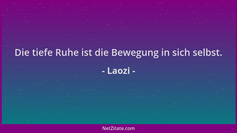 Laozi - Die tiefe Ruhe ist die Bewegung in sich selbst....
