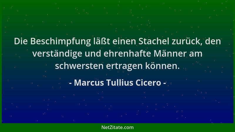 Marcus Tullius Cicero - Die Beschimpfung läßt einen Stachel zurück, den verständige und ehrenhafte Männer am schwersten ert...