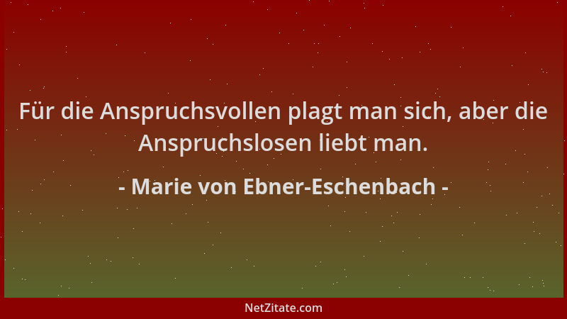 Marie von Ebner-Eschenbach - Für die Anspruchsvollen plagt man sich, aber die Anspruchslosen liebt man....
