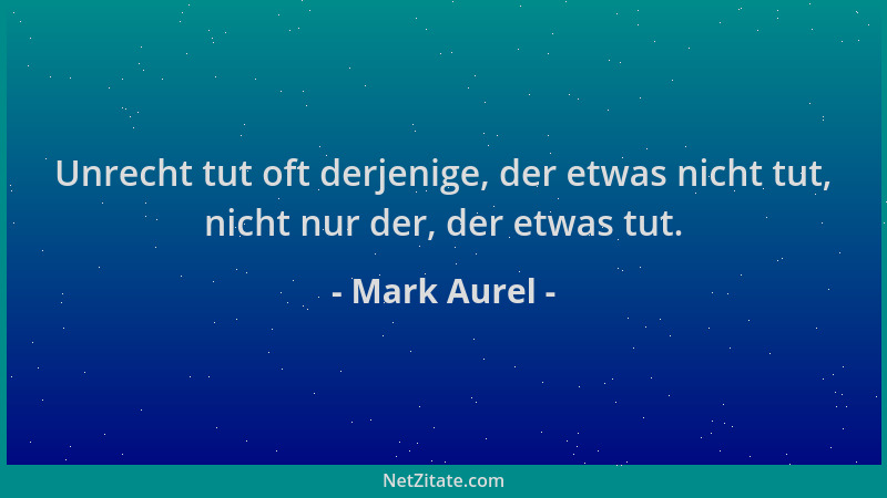 Mark Aurel - Unrecht tut oft derjenige, der etwas nicht tut, nicht nur der, der etwas tut....