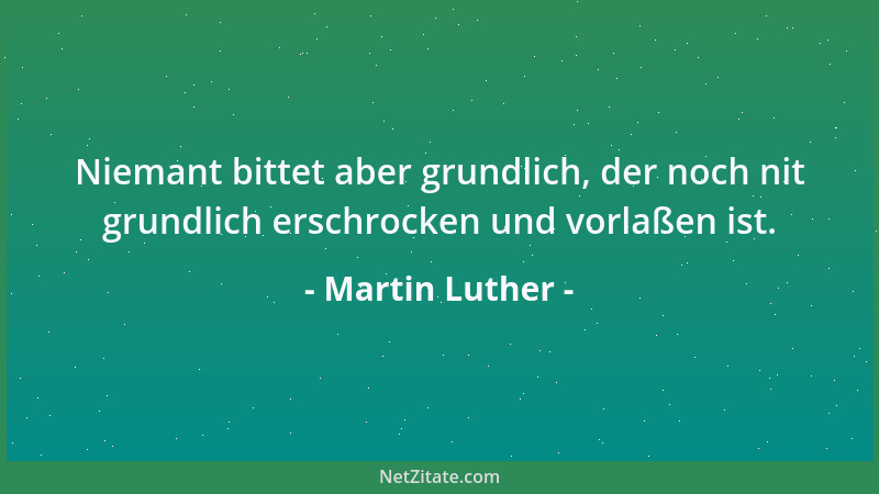 Martin Luther - Niemant bittet aber grundlich, der noch nit grundlich erschrocken und vorlaßen ist....